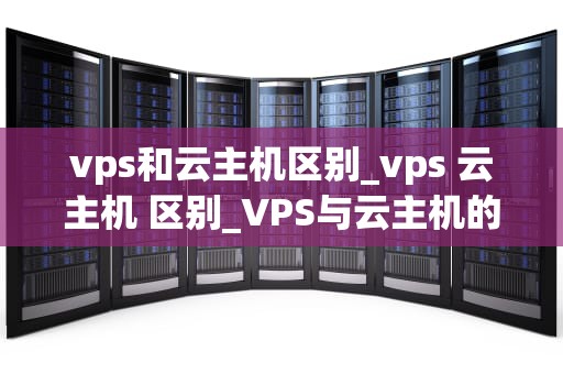 vps和云主机区别_vps 云主机 区别_VPS与云主机的区别