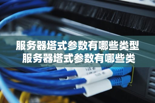 服务器塔式参数有哪些类型 服务器塔式参数有哪些类型的