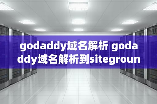 godaddy域名解析 godaddy域名解析到siteground