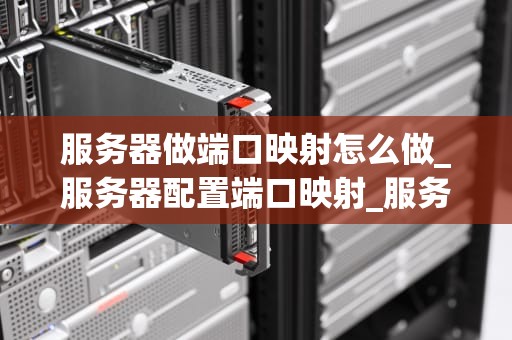 服务器做端口映射怎么做_服务器配置端口映射_服务器做端口映射的详细步骤与实践