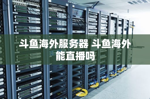 斗鱼海外服务器 斗鱼海外能直播吗