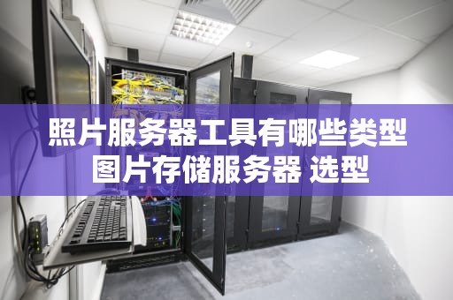 照片服务器工具有哪些类型 图片存储服务器 选型