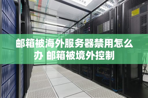邮箱被海外服务器禁用怎么办 邮箱被境外控制