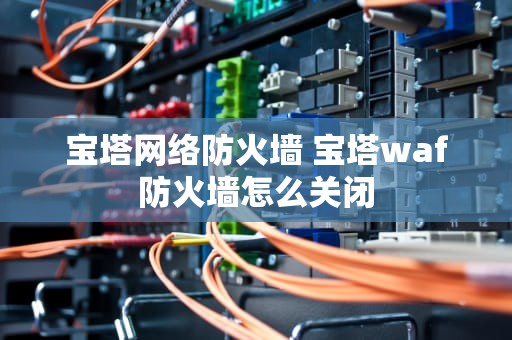 宝塔网络防火墙 宝塔waf防火墙怎么关闭