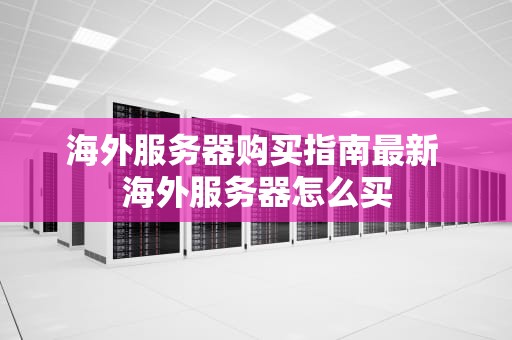 海外服务器购买指南最新 海外服务器怎么买