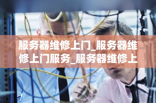服务器维修上门_服务器维修上门服务_服务器维修上门服务的重要性及实施策略