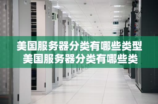 美国服务器分类有哪些类型 美国服务器分类有哪些类型图片