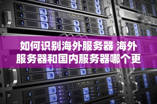 如何识别海外服务器 海外服务器和国内服务器哪个更安全