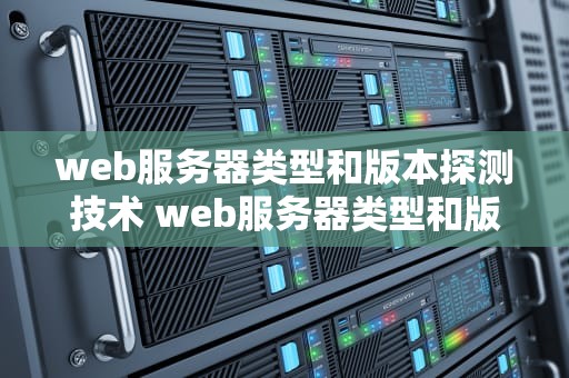 web服务器类型和版本探测技术 web服务器类型和版本探测技术的关系