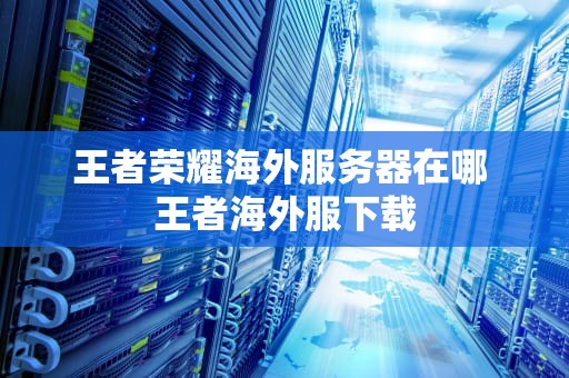 王者荣耀海外服务器在哪 王者海外服下载
