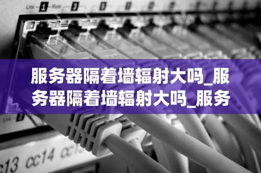 服务器隔着墙辐射大吗_服务器隔着墙辐射大吗_服务器隔着墙辐射大吗？