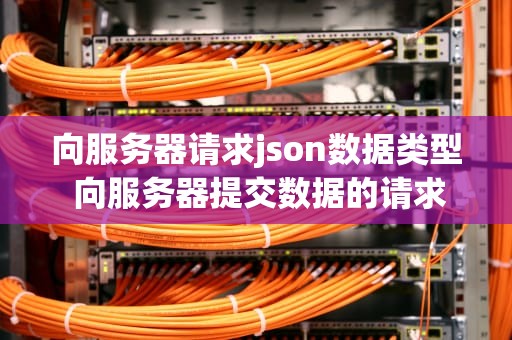 向服务器请求json数据类型 向服务器提交数据的请求方式