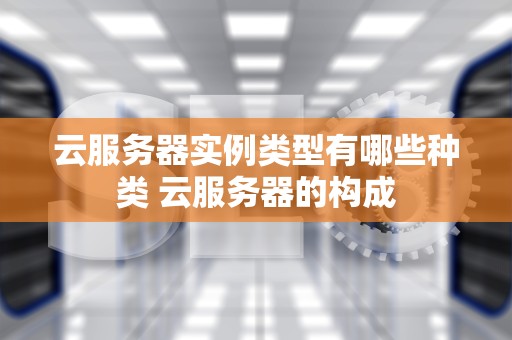 云服务器实例类型有哪些种类 云服务器的构成