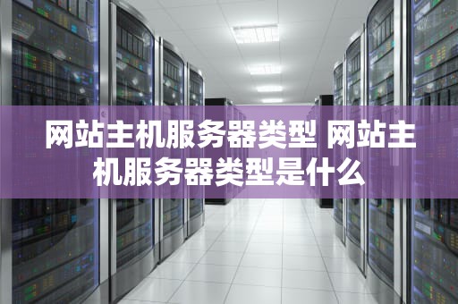 网站主机服务器类型 网站主机服务器类型是什么