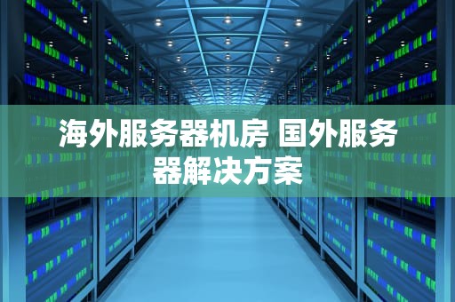 海外服务器机房 国外服务器解决方案