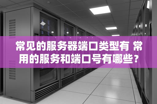 常见的服务器端口类型有 常用的服务和端口号有哪些？写出至少3个？