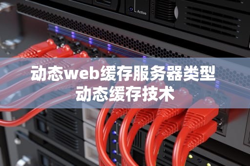 动态web缓存服务器类型 动态缓存技术