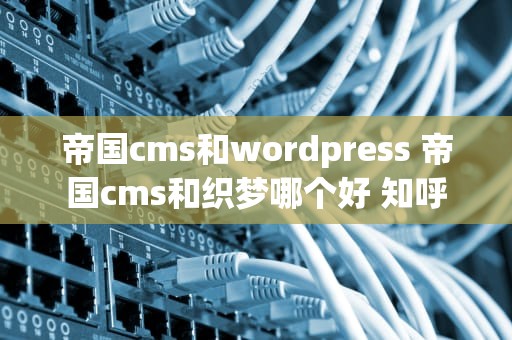 帝国cms和wordpress 帝国cms和织梦哪个好 知呼