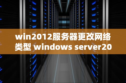 win2012服务器更改网络类型 windows server2012配置网络
