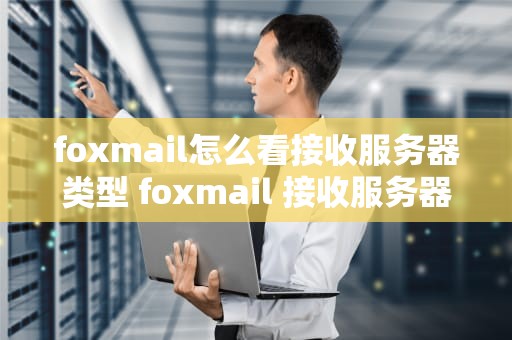 foxmail怎么看接收服务器类型 foxmail 接收服务器类型