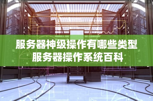 服务器神级操作有哪些类型 服务器操作系统百科