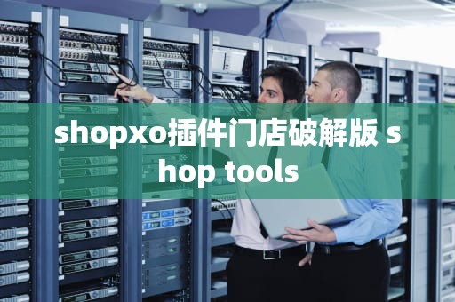shopxo插件门店破解版 shop tools