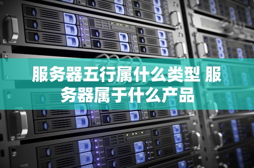 服务器五行属什么类型 服务器属于什么产品