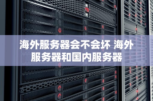 海外服务器会不会坏 海外服务器和国内服务器