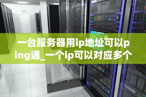一台服务器用ip地址可以ping通_一个ip可以对应多个服务器吗_深入理解服务器IP地址的Ping通性