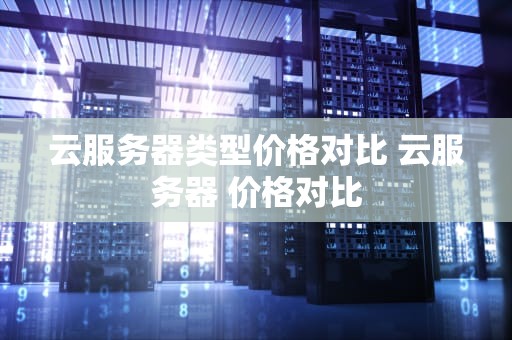 云服务器类型价格对比 云服务器 价格对比