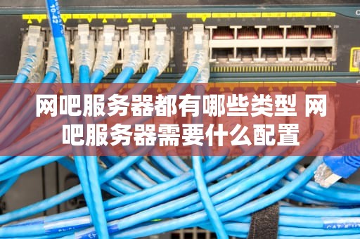 网吧服务器都有哪些类型 网吧服务器需要什么配置