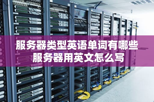 服务器类型英语单词有哪些 服务器用英文怎么写