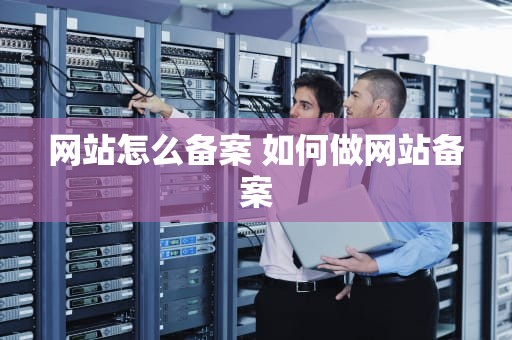 网站怎么备案 如何做网站备案