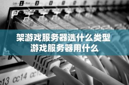 架游戏服务器选什么类型 游戏服务器用什么