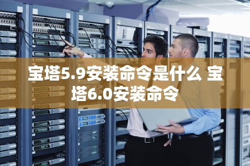 宝塔5.9安装命令是什么 宝塔6.0安装命令