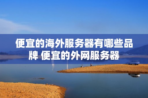 便宜的海外服务器有哪些品牌 便宜的外网服务器