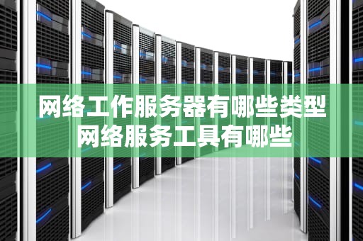 网络工作服务器有哪些类型 网络服务工具有哪些