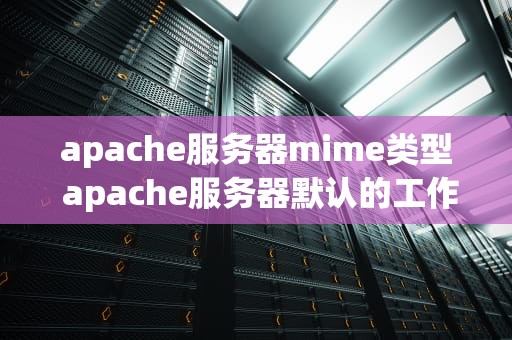 apache服务器mime类型 apache服务器默认的工作方式