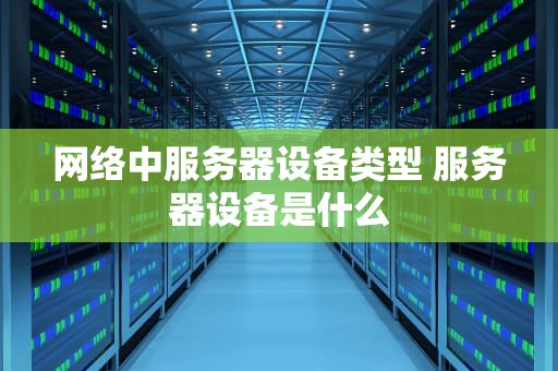 网络中服务器设备类型 服务器设备是什么