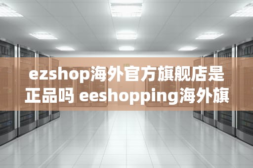 ezshop海外官方旗舰店是正品吗 eeshopping海外旗舰店是正品吗