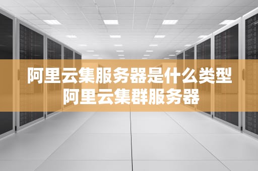 阿里云集服务器是什么类型 阿里云集群服务器