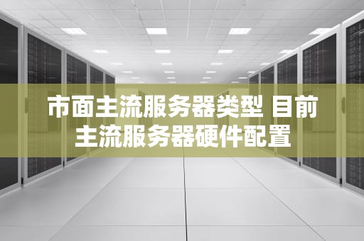 市面主流服务器类型 目前主流服务器硬件配置