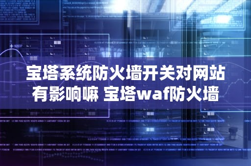 宝塔系统防火墙开关对网站有影响嘛 宝塔waf防火墙怎么关闭