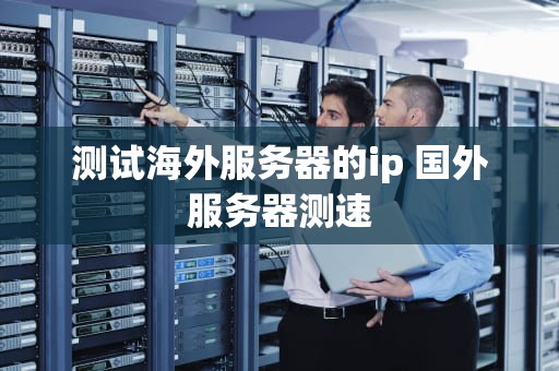 测试海外服务器的ip 国外服务器测速