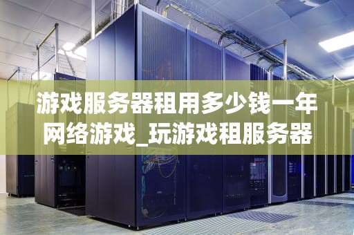 游戏服务器租用多少钱一年网络游戏_玩游戏租服务器_游戏服务器租用一年的费用分析