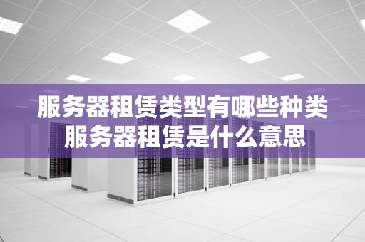 服务器租赁类型有哪些种类 服务器租赁是什么意思