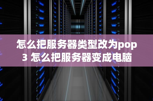 怎么把服务器类型改为pop3 怎么把服务器变成电脑
