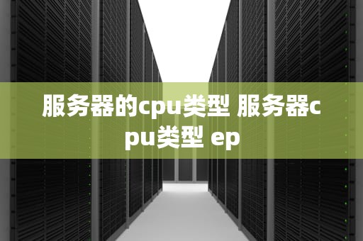 服务器的cpu类型 服务器cpu类型 ep