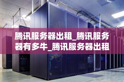 腾讯服务器出租_腾讯服务器有多牛_腾讯服务器出租——助力企业信息化建设