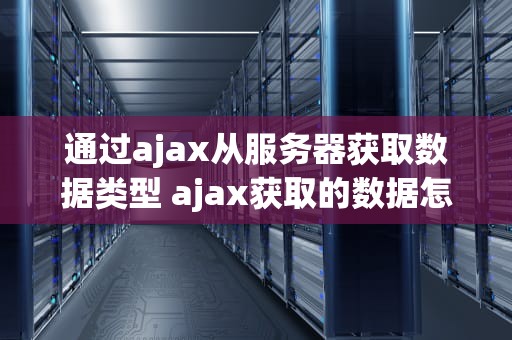 通过ajax从服务器获取数据类型 ajax获取的数据怎么调用出来